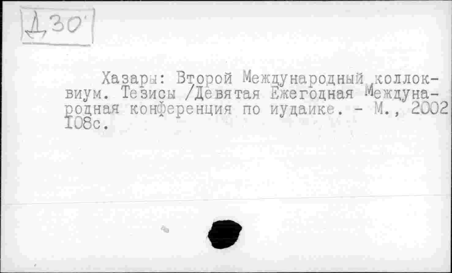 ﻿
Хазары: Второй Международный коллоквиум. Тезисы /Дёвятая Ежегодная Международная конференция по иудаике. - М., 2002